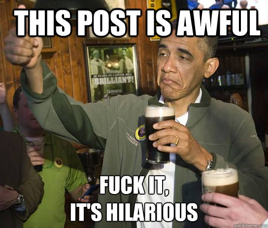 This post is awful Fuck it, 
it's hilarious - This post is awful Fuck it, 
it's hilarious  Upvoting Obama