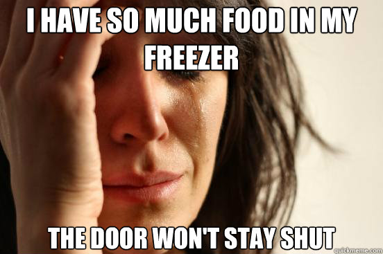 I have so much food in my freezer the door won't stay shut  First World Problems