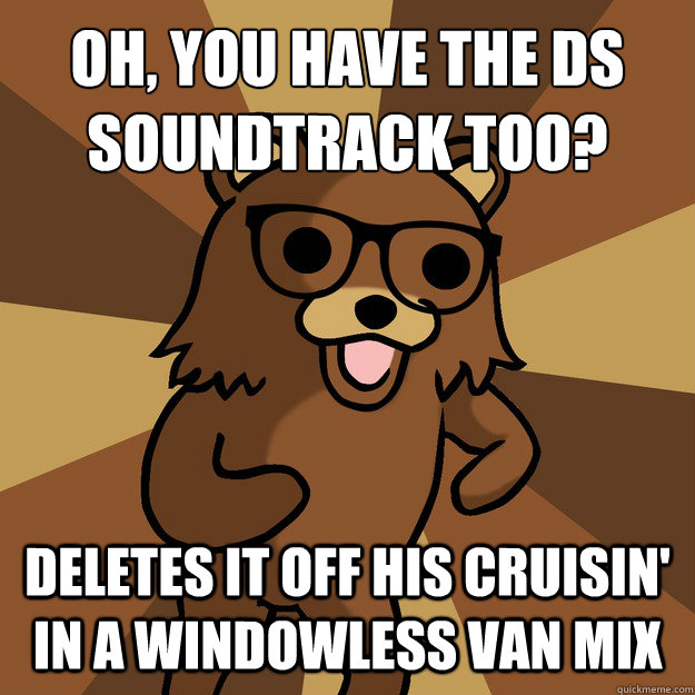 Oh, you have the DS soundtrack too?
 deletes it off his cruisin' in a windowless van mix - Oh, you have the DS soundtrack too?
 deletes it off his cruisin' in a windowless van mix  Hipster Pedobear HighRes