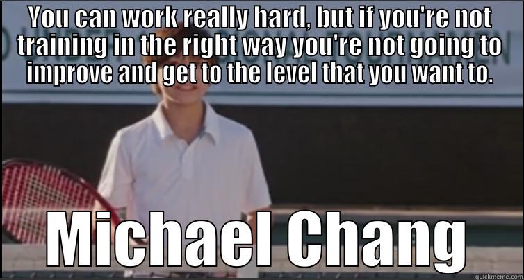 YOU CAN WORK REALLY HARD, BUT IF YOU'RE NOT TRAINING IN THE RIGHT WAY YOU'RE NOT GOING TO IMPROVE AND GET TO THE LEVEL THAT YOU WANT TO. MICHAEL CHANG Misc