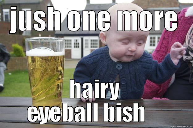 JUSH ONE MORE HAIRY EYEBALL BISH     drunk baby