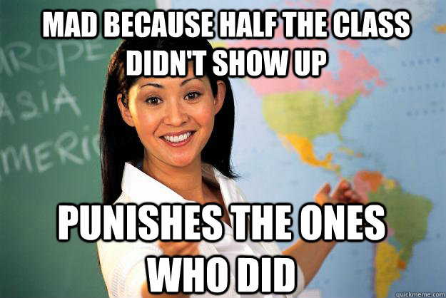 mad because half the class didn't show up punishes the ones who did  Unhelpful High School Teacher