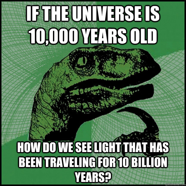 If the universe is 10,000 years old how do we see light that has  been traveling for 10 billion years? - If the universe is 10,000 years old how do we see light that has  been traveling for 10 billion years?  New Philosoraptor