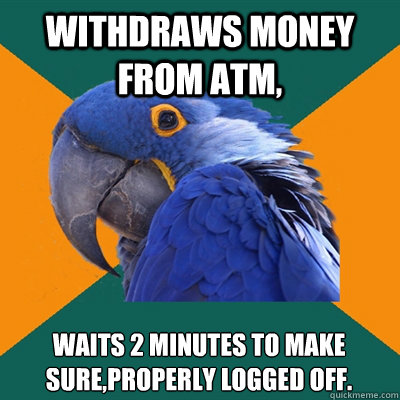 withdraws money from atm, waits 2 minutes to make sure,properly logged off.  Paranoid Parrot