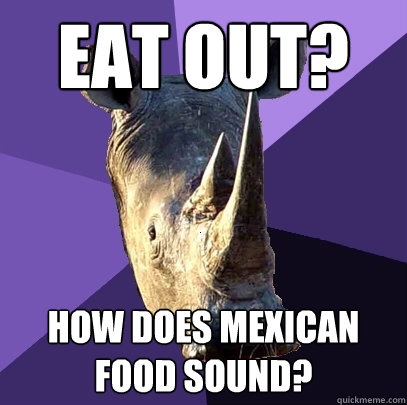 Eat out? How does Mexican food sound?  Sexually Oblivious Rhino