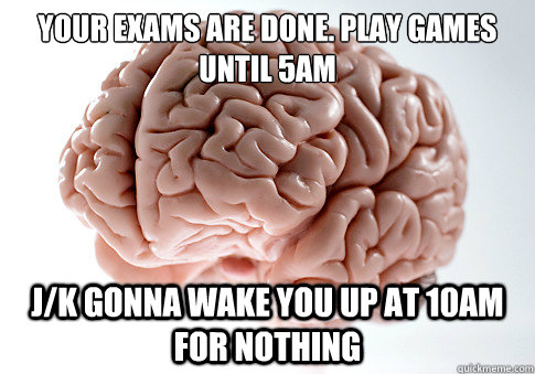 your exams are done. play games until 5am j/k gonna wake you up at 10am for nothing   Scumbag Brain