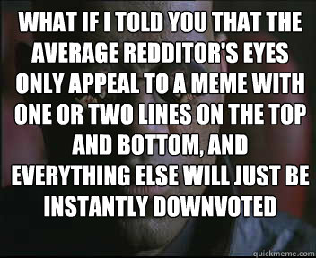 What if i told you that the average redditor's eyes only appeal to a meme with one or two lines on the top and bottom, and everything else will just be instantly downvoted   brink what if i told you