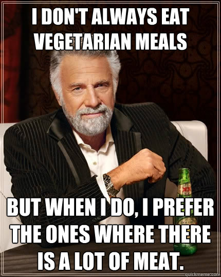 I don't always eat vegetarian meals But when I do, I prefer the ones where there is a lot of meat.  The Most Interesting Man In The World