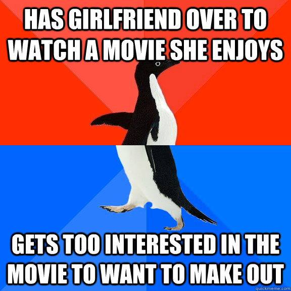 Has girlfriend over to watch a movie she enjoys Gets too interested in the movie to want to make out  Socially Awesome Awkward Penguin