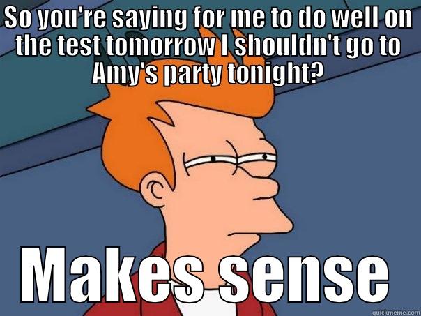 SO YOU'RE SAYING FOR ME TO DO WELL ON THE TEST TOMORROW I SHOULDN'T GO TO AMY'S PARTY TONIGHT? MAKES SENSE Futurama Fry