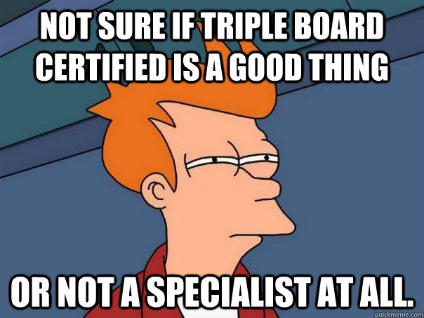 Not sure if triple board certified is a good thing Or not a specialist at all.  Futurama Fry