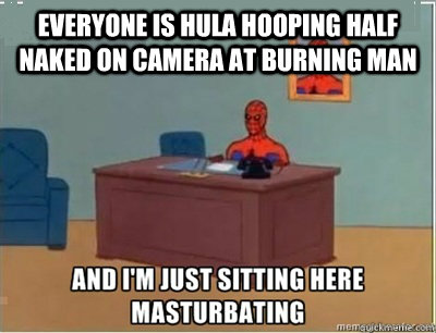 Everyone is hula hooping half naked on camera at Burning Man  and im sat here masturbating