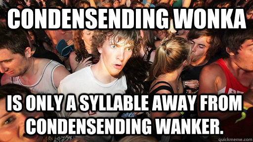Condensending Wonka is only a syllable away from condensending wanker.  Sudden Clarity Clarence