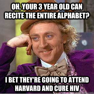 Oh, your 3 year old can recite the entire alphabet? I bet they're going to attend Harvard and cure HIV  Condescending Wonka