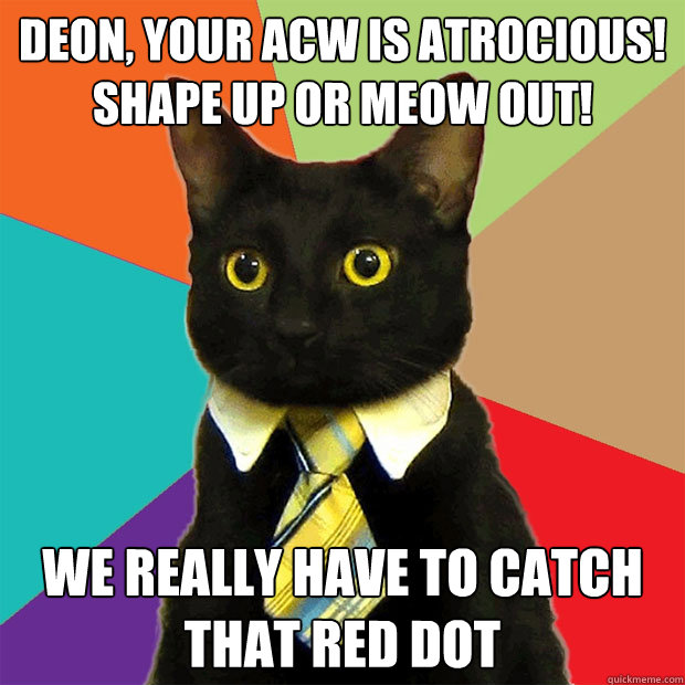 Deon, your ACW is atrocious! Shape up or meow out! We really have to catch that red dot - Deon, your ACW is atrocious! Shape up or meow out! We really have to catch that red dot  Business Cat