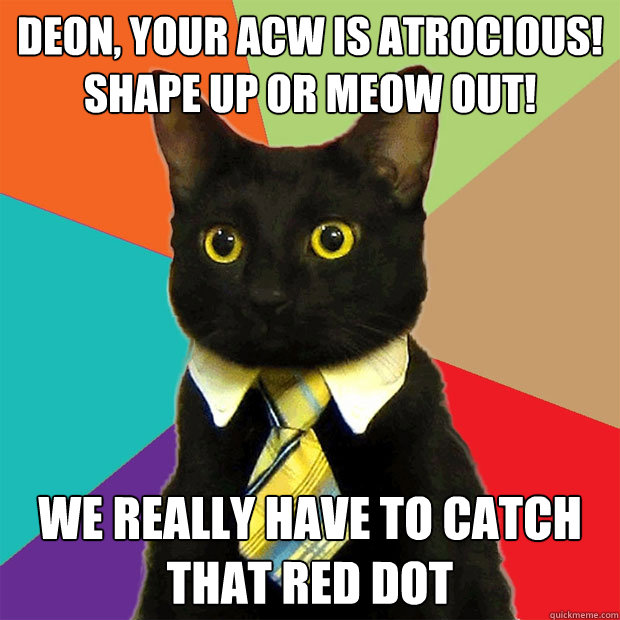 Deon, your ACW is atrocious! Shape up or meow out! We really have to catch that red dot  Business Cat