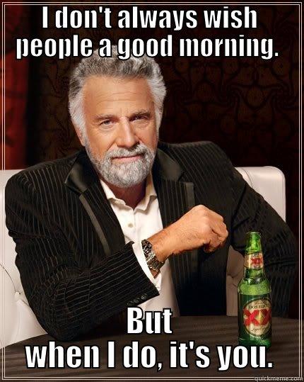 Good morning, Tida. - I DON'T ALWAYS WISH PEOPLE A GOOD MORNING.  BUT WHEN I DO, IT'S YOU. The Most Interesting Man In The World