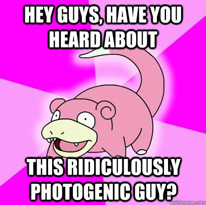 Hey guys, have you heard about this ridiculously photogenic guy?  Slowpoke