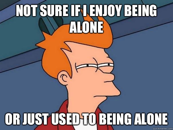 Not sure if I enjoy being alone Or just used to being alone  Futurama Fry