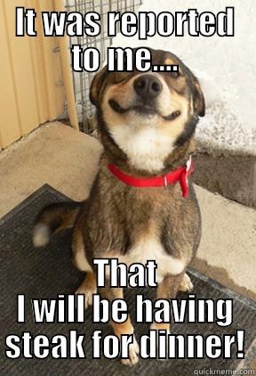 IT WAS REPORTED TO ME.... THAT I WILL BE HAVING STEAK FOR DINNER! Good Dog Greg