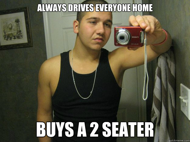 Always drives everyone home buys a 2 seater  
