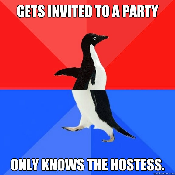 Gets invited to a party Only knows the hostess.  Socially Awksome Penguin