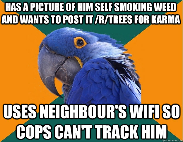 Has a picture of him self smoking weed and wants to post it /r/trees for karma Uses neighbour's wifi so cops can't track him   Paranoid Parrot