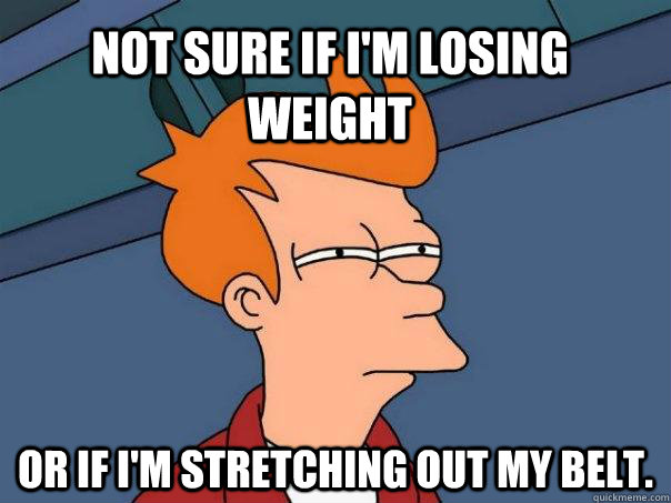 Not sure if I'm losing weight or if I'm stretching out my belt. - Not sure if I'm losing weight or if I'm stretching out my belt.  Futurama Fry