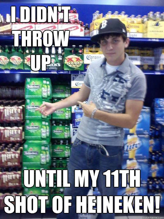 I didn't throw up until my 11th shot of heineken!  - I didn't throw up until my 11th shot of heineken!   High School Freshman Fred