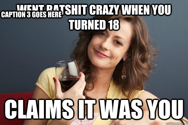 Went batshit crazy when you turned 18 claims it was you Caption 3 goes here - Went batshit crazy when you turned 18 claims it was you Caption 3 goes here  Forever Resentful Mother