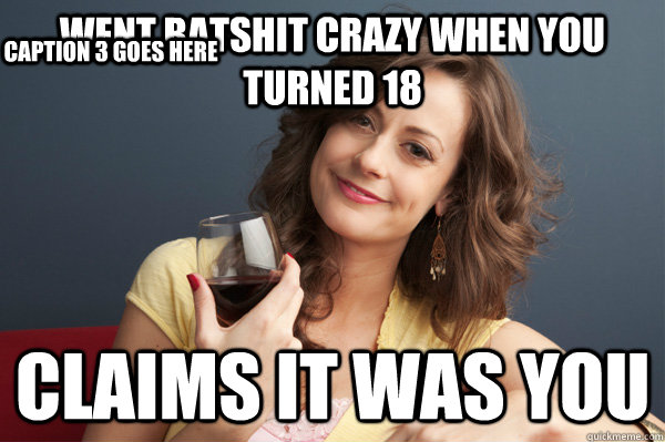 Went batshit crazy when you turned 18 claims it was you Caption 3 goes here  Forever Resentful Mother