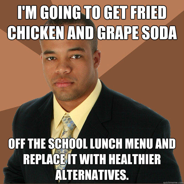 I'm going to get fried chicken and grape soda off the school lunch menu and replace it with healthier alternatives. - I'm going to get fried chicken and grape soda off the school lunch menu and replace it with healthier alternatives.  Successful Black Man