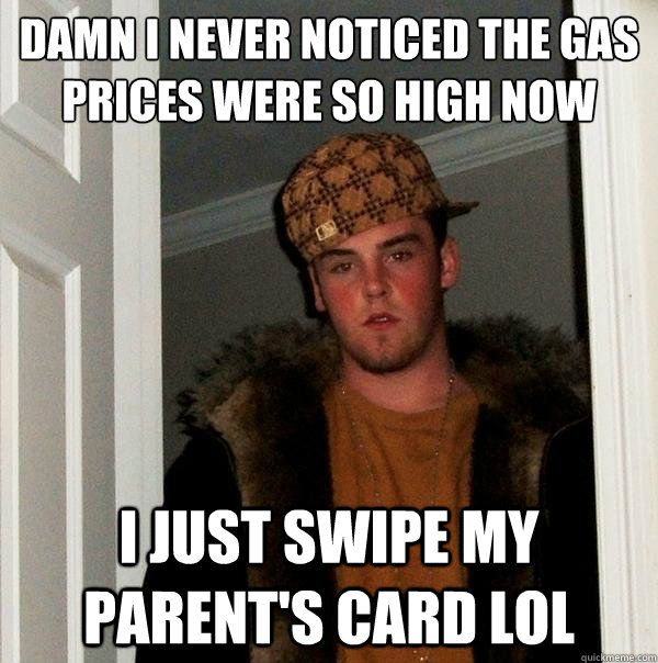 damn i never noticed the gas prices were so high now i just swipe my parent's card lol  Scumbag Steve