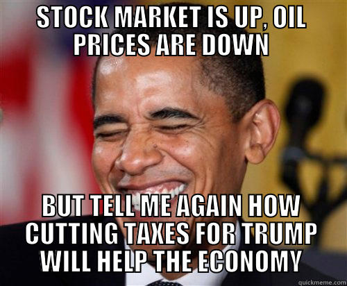 STOCK MARKET IS UP, OIL PRICES ARE DOWN BUT TELL ME AGAIN HOW CUTTING TAXES FOR TRUMP WILL HELP THE ECONOMY Scumbag Obama