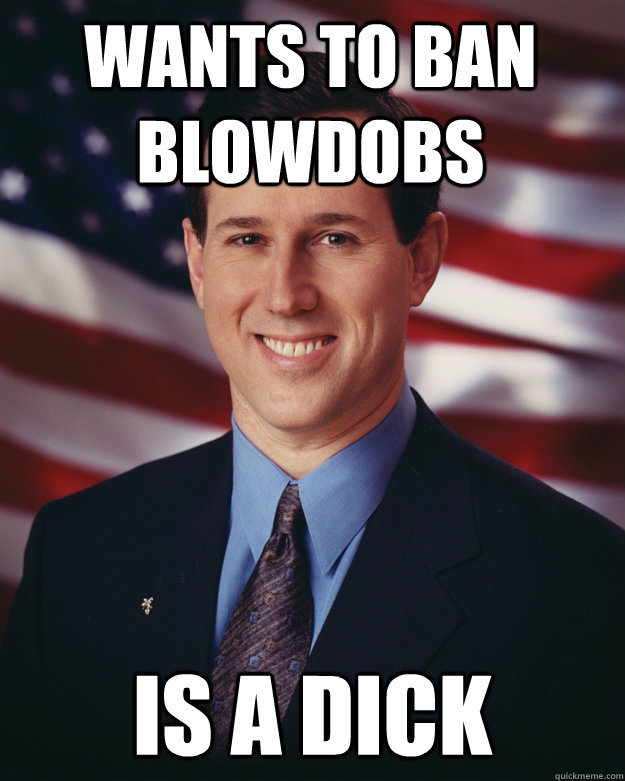 wants to ban blowdobs is a dick  Rick Santorum