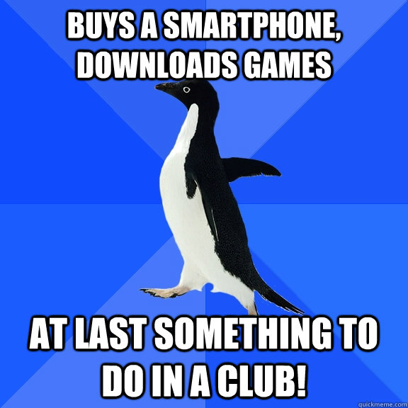 buys a smartphone, downloads games at last something to do in a club!  Socially Awkward Penguin