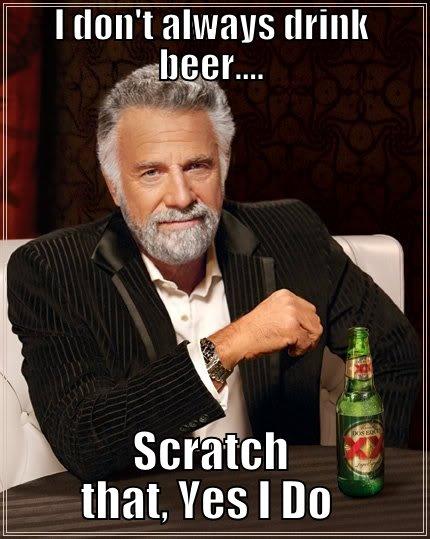 I DON'T ALWAYS DRINK BEER.... SCRATCH THAT, YES I DO  The Most Interesting Man In The World
