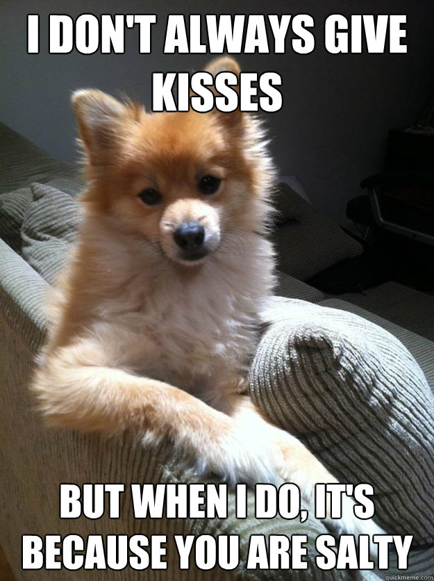 I don't always give kisses But when I do, it's because you are salty  