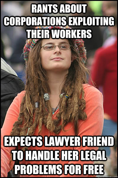 rants about corporations exploiting their workers expects lawyer friend to handle her legal problems for free  College Liberal