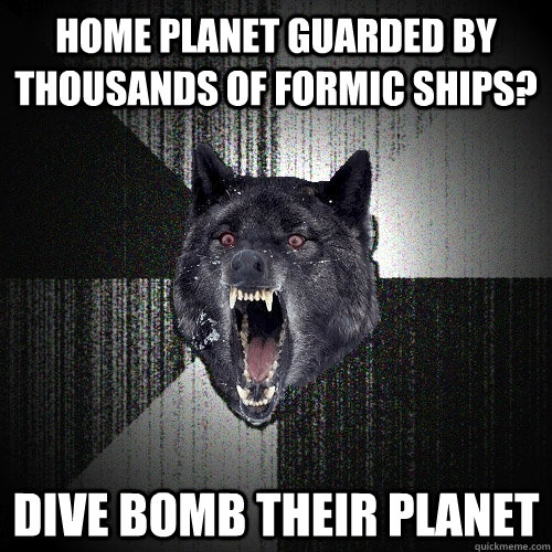 home planet guarded by thousands of Formic ships? dive bomb their planet  Insanity Wolf