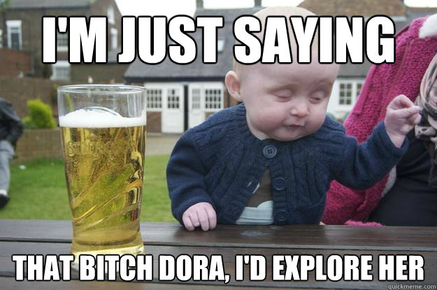 i'm just saying that bitch dora, i'd explore her - i'm just saying that bitch dora, i'd explore her  Misc