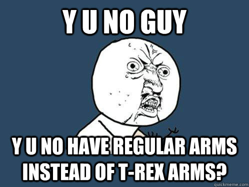 y u no guy y u no have regular arms instead of t-rex arms?  Y U No
