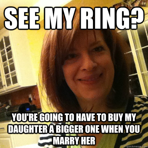 See my ring? You're going to have to buy my daughter a bigger one when you marry her - See my ring? You're going to have to buy my daughter a bigger one when you marry her  Overly Attached Girlfriends Mom