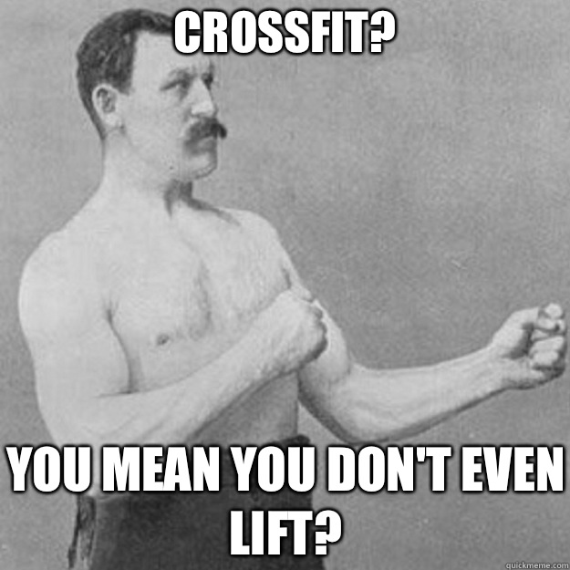 Crossfit? You mean you don't even lift?  overly manly man