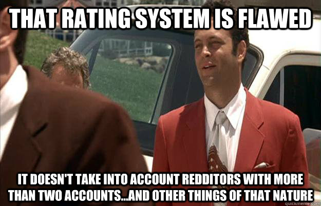 That rating system is flawed it doesn't take into account redditors with more than two accounts...and other things of that nature - That rating system is flawed it doesn't take into account redditors with more than two accounts...and other things of that nature  Wes Mantooth