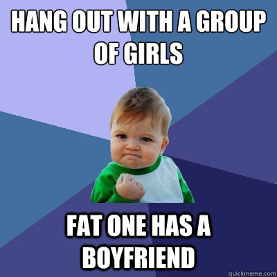 hang out with a group of girls fat one has a boyfriend  Success Kid