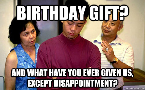 Birthday Gift? And what have you ever given us, except disappointment?  Cheap Asian Parents