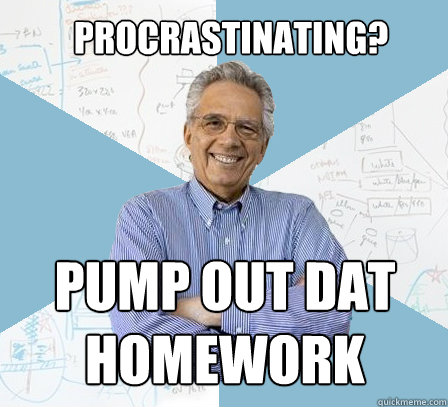 procrastinating? pump out dat homework  EngineeringProfessor