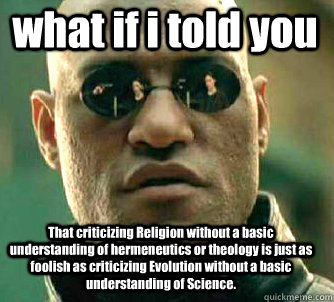 what if i told you That criticizing Religion without a basic understanding of hermeneutics or theology is just as foolish as criticizing Evolution without a basic understanding of Science.  Matrix Morpheus