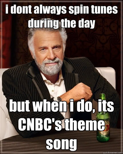 i dont always spin tunes during the day but when i do, its CNBC's theme song  The Most Interesting Man In The World